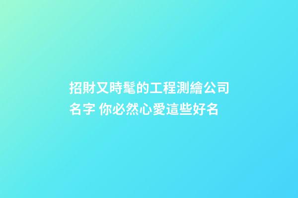招財又時髦的工程測繪公司名字 你必然心愛這些好名-第1張-公司起名-玄機派